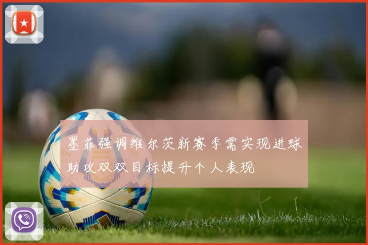 墨菲强调维尔茨新赛季需实现进球助攻双双目标提升个人表现